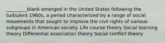 _________blank emerged in the United States following the turbulent 1960s, a period characterized by a range of social movements that sought to improve the civil rights of various subgroups in American society. Life course theory Social learning theory Differential association theory Social conflict theory