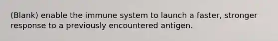 (Blank) enable the immune system to launch a faster, stronger response to a previously encountered antigen.