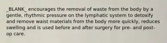 _BLANK_ encourages the removal of waste from the body by a gentle, rhythmic pressure on the lymphatic system to detoxify and remove waist materials from the body more quickly, reduces swelling and is used before and after surgery for pre- and post- op care.