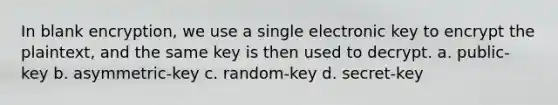 In blank encryption, we use a single electronic key to encrypt the plaintext, and the same key is then used to decrypt. a. public-key b. asymmetric-key c. random-key d. secret-key