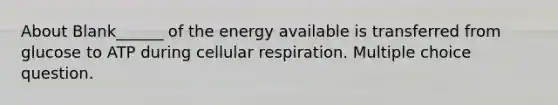 About Blank______ of the energy available is transferred from glucose to ATP during <a href='https://www.questionai.com/knowledge/k1IqNYBAJw-cellular-respiration' class='anchor-knowledge'>cellular respiration</a>. Multiple choice question.