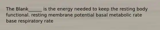 The Blank______ is the energy needed to keep the resting body functional. resting membrane potential basal metabolic rate base respiratory rate