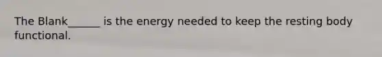 The Blank______ is the energy needed to keep the resting body functional.