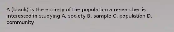 A (blank) is the entirety of the population a researcher is interested in studying A. society B. sample C. population D. community