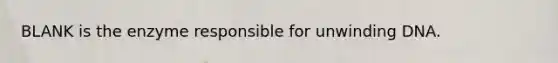 BLANK is the enzyme responsible for unwinding DNA.