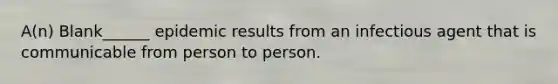 A(n) Blank______ epidemic results from an infectious agent that is communicable from person to person.