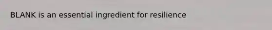 BLANK is an essential ingredient for resilience