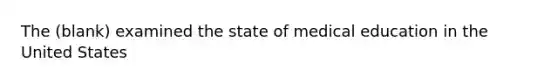 The (blank) examined the state of medical education in the United States