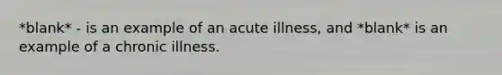 *blank* - is an example of an acute illness, and *blank* is an example of a chronic illness.