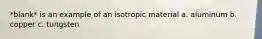 *blank* is an example of an isotropic material a. aluminum b. copper c. tungsten
