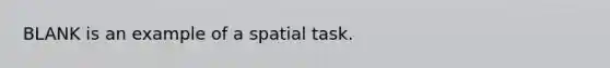 BLANK is an example of a spatial task.