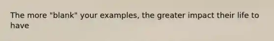 The more "blank" your examples, the greater impact their life to have