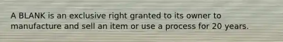 A BLANK is an exclusive right granted to its owner to manufacture and sell an item or use a process for 20 years.