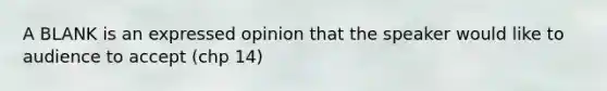 A BLANK is an expressed opinion that the speaker would like to audience to accept (chp 14)