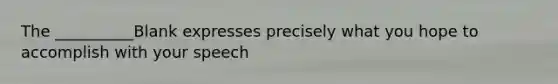 The __________Blank expresses precisely what you hope to accomplish with your speech