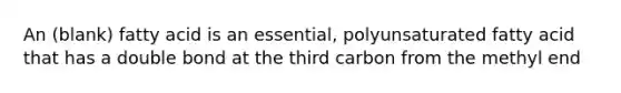 An (blank) fatty acid is an essential, polyunsaturated fatty acid that has a double bond at the third carbon from the methyl end