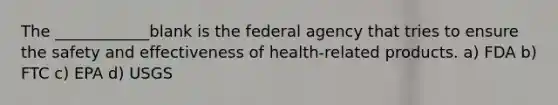 The ____________blank is the federal agency that tries to ensure the safety and effectiveness of health-related products. a) FDA b) FTC c) EPA d) USGS