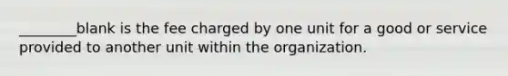 ________blank is the fee charged by one unit for a good or service provided to another unit within the organization.