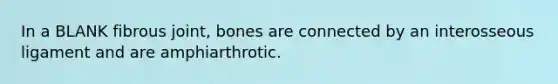 In a BLANK fibrous joint, bones are connected by an interosseous ligament and are amphiarthrotic.