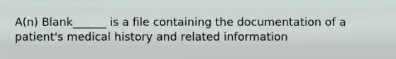 A(n) Blank______ is a file containing the documentation of a patient's medical history and related information