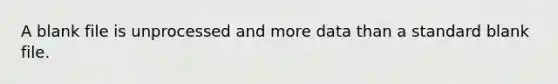 A blank file is unprocessed and more data than a standard blank file.