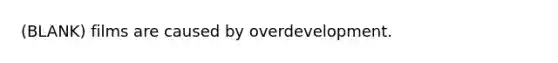 (BLANK) films are caused by overdevelopment.