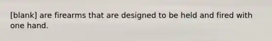 [blank] are firearms that are designed to be held and fired with one hand.