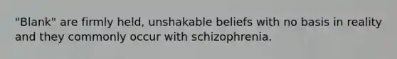 "Blank" are firmly held, unshakable beliefs with no basis in reality and they commonly occur with schizophrenia.