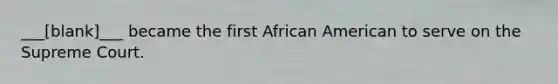 ___[blank]___ became the first African American to serve on the Supreme Court.