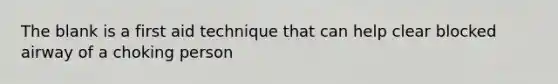 The blank is a first aid technique that can help clear blocked airway of a choking person