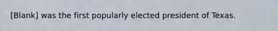 [Blank] was the first popularly elected president of Texas.