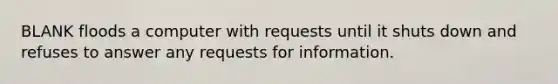 BLANK floods a computer with requests until it shuts down and refuses to answer any requests for information.