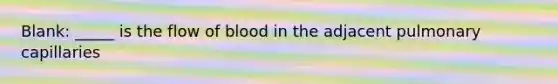 Blank: _____ is the flow of blood in the adjacent pulmonary capillaries