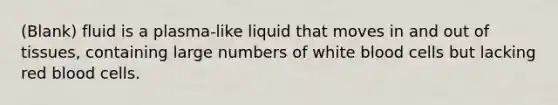 (Blank) fluid is a plasma-like liquid that moves in and out of tissues, containing large numbers of white blood cells but lacking red blood cells.