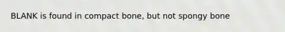 BLANK is found in compact bone, but not spongy bone