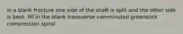 in a blank fracture one side of the shaft is split and the other side is bent. fill in the blank transverse comminuted greenstick compression spiral