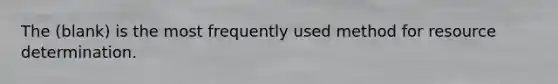 The (blank) is the most frequently used method for resource determination.