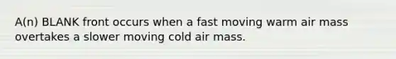 A(n) BLANK front occurs when a fast moving warm air mass overtakes a slower moving cold air mass.