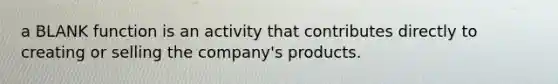 a BLANK function is an activity that contributes directly to creating or selling the company's products.