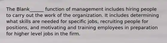 The Blank______ function of management includes hiring people to carry out the work of the organization. It includes determining what skills are needed for specific jobs, recruiting people for positions, and motivating and training employees in preparation for higher level jobs in the firm.