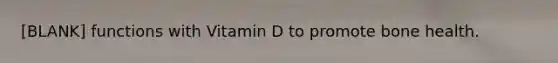 [BLANK] functions with Vitamin D to promote bone health.