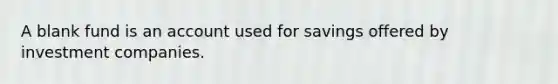 A blank fund is an account used for savings offered by investment companies.