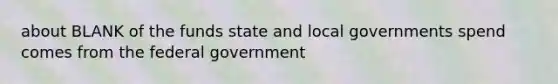 about BLANK of the funds state and local governments spend comes from the federal government