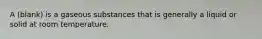 A (blank) is a gaseous substances that is generally a liquid or solid at room temperature.