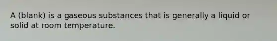 A (blank) is a gaseous substances that is generally a liquid or solid at room temperature.