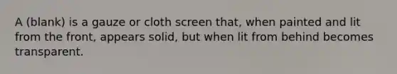 A (blank) is a gauze or cloth screen that, when painted and lit from the front, appears solid, but when lit from behind becomes transparent.