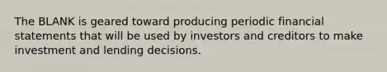 The BLANK is geared toward producing periodic financial statements that will be used by investors and creditors to make investment and lending decisions.