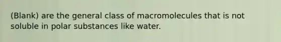 (Blank) are the general class of macromolecules that is not soluble in polar substances like water.