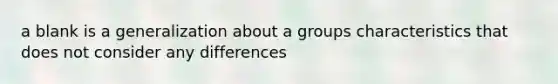 a blank is a generalization about a groups characteristics that does not consider any differences