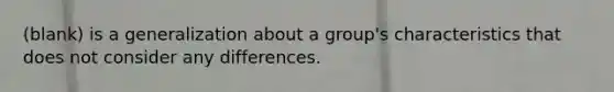 (blank) is a generalization about a group's characteristics that does not consider any differences.